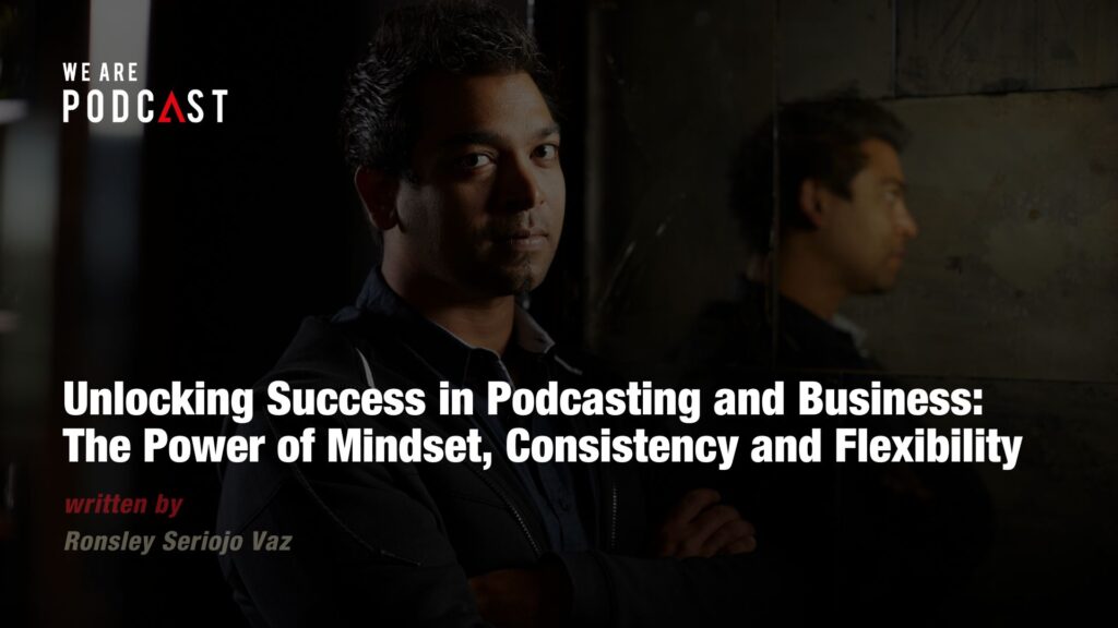 Unlocking Success in Podcasting and Business: The Power of Mindset, Consistency and Flexibility